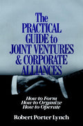 The Practical Guide to Joint Ventures and Corporate Alliances