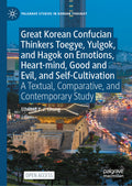 Great Korean Confucian Thinkers Toegye, Yulgok, and Hagok on Emotions, Heart-mind, Good and Evil, and Self-Cultivation