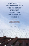 Masculinity, Coloniality, and the US-Mexico Border in Literature and Political Culture